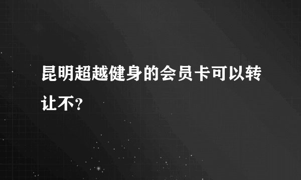 昆明超越健身的会员卡可以转让不？