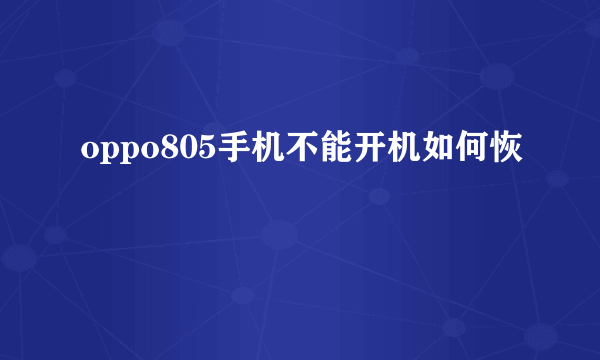 oppo805手机不能开机如何恢復