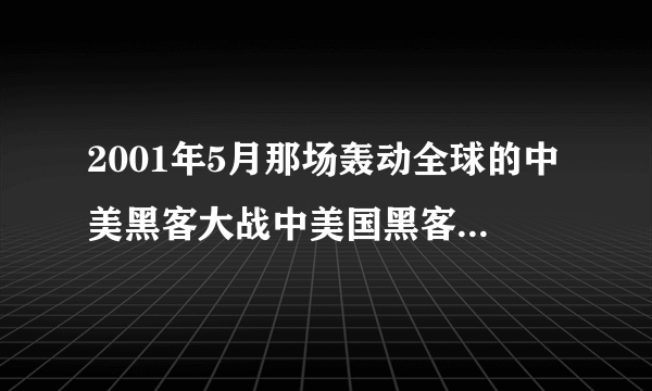 2001年5月那场轰动全球的中美黑客大战中美国黑客对中国造成哪些问题？