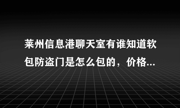 莱州信息港聊天室有谁知道软包防盗门是怎么包的，价格是多少、