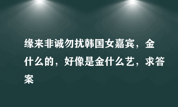 缘来非诚勿扰韩国女嘉宾，金什么的，好像是金什么艺，求答案