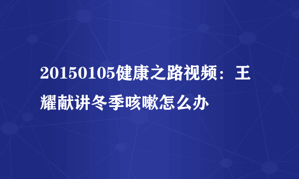 20150105健康之路视频：王耀献讲冬季咳嗽怎么办