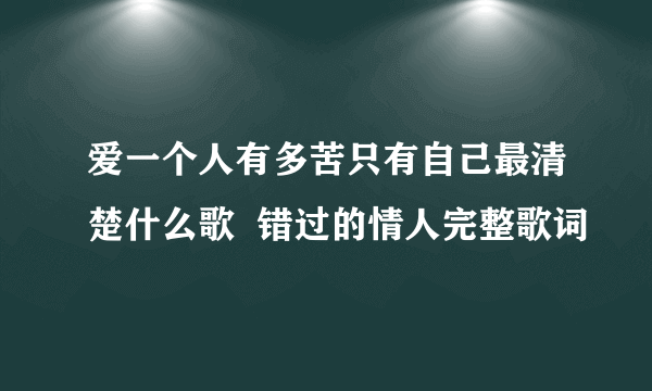 爱一个人有多苦只有自己最清楚什么歌  错过的情人完整歌词