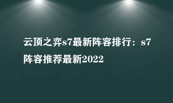 云顶之弈s7最新阵容排行：s7阵容推荐最新2022