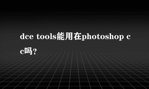 dce tools能用在photoshop cc吗？