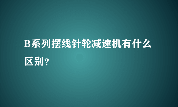 B系列摆线针轮减速机有什么区别？