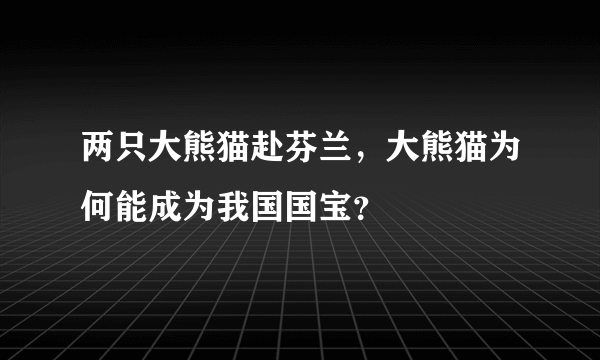 两只大熊猫赴芬兰，大熊猫为何能成为我国国宝？