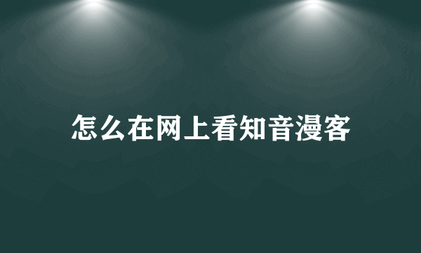 怎么在网上看知音漫客