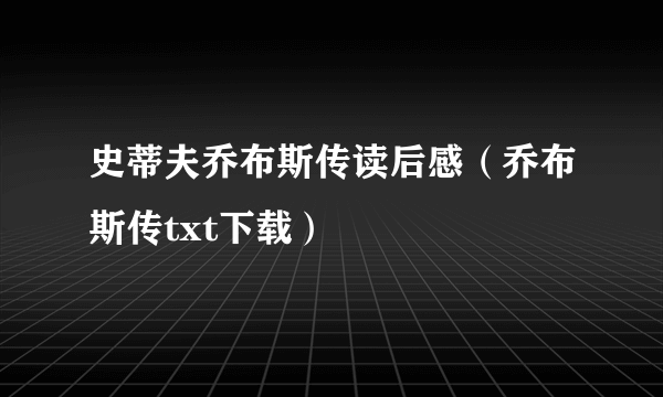 史蒂夫乔布斯传读后感（乔布斯传txt下载）