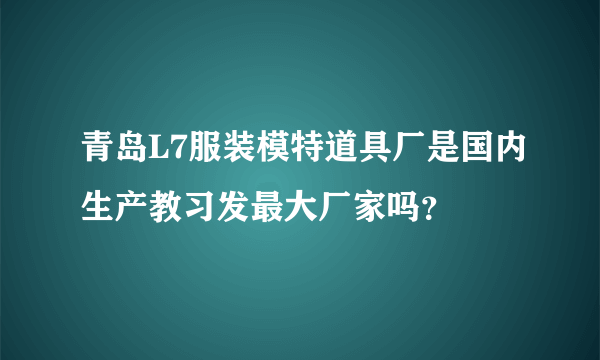 青岛L7服装模特道具厂是国内生产教习发最大厂家吗？