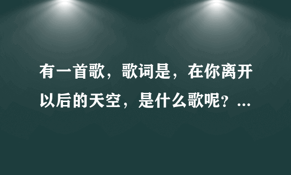 有一首歌，歌词是，在你离开以后的天空，是什么歌呢？？百度也没收到，我听的时候是DJ版的谁能告诉我是什