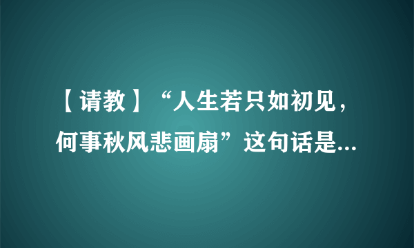 【请教】“人生若只如初见，何事秋风悲画扇”这句话是什么意思？为什么有人会说“人生若只如初见，何事秋