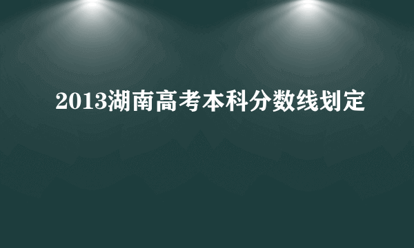 2013湖南高考本科分数线划定