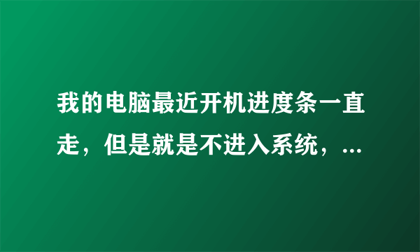 我的电脑最近开机进度条一直走，但是就是不进入系统，怎么回事啊？