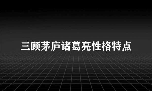 三顾茅庐诸葛亮性格特点