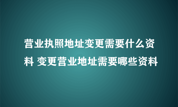 营业执照地址变更需要什么资料 变更营业地址需要哪些资料