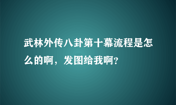 武林外传八卦第十幕流程是怎么的啊，发图给我啊？