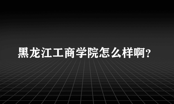 黑龙江工商学院怎么样啊？