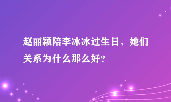 赵丽颖陪李冰冰过生日，她们关系为什么那么好？