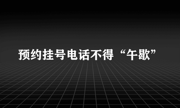 预约挂号电话不得“午歇”