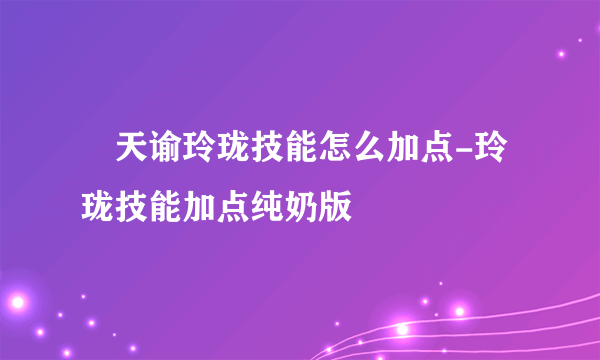 ​天谕玲珑技能怎么加点-玲珑技能加点纯奶版