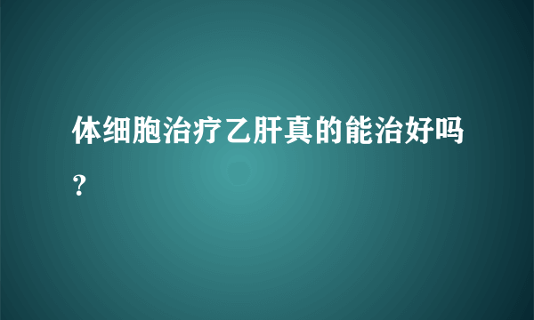 体细胞治疗乙肝真的能治好吗？