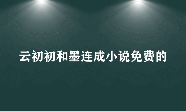 云初初和墨连成小说免费的