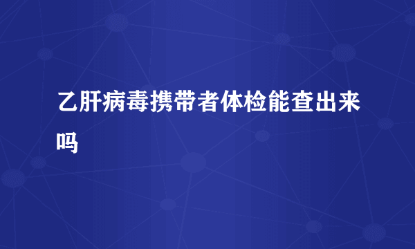 乙肝病毒携带者体检能查出来吗