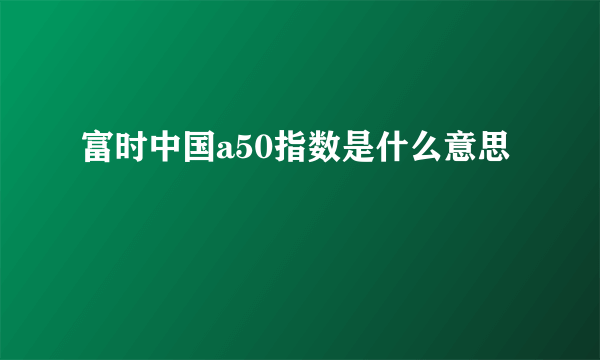 富时中国a50指数是什么意思