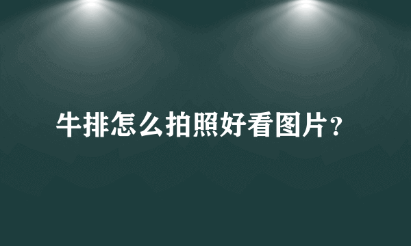 牛排怎么拍照好看图片？