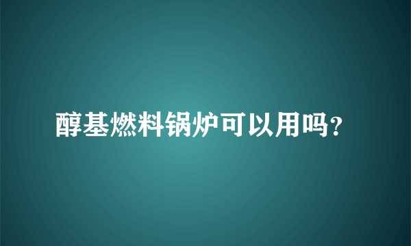 醇基燃料锅炉可以用吗？