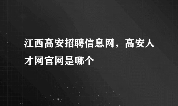 江西高安招聘信息网，高安人才网官网是哪个