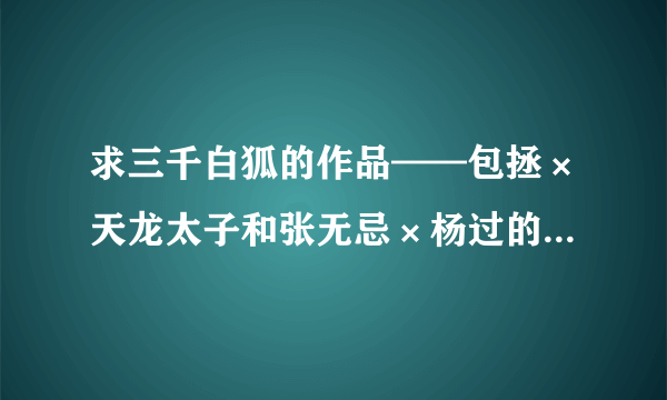 求三千白狐的作品——包拯×天龙太子和张无忌×杨过的，例如：《就是你》《小冤家》