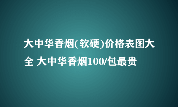 大中华香烟(软硬)价格表图大全 大中华香烟100/包最贵