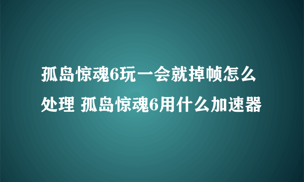 孤岛惊魂6玩一会就掉帧怎么处理 孤岛惊魂6用什么加速器