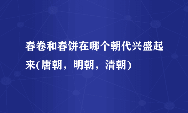 春卷和春饼在哪个朝代兴盛起来(唐朝，明朝，清朝)