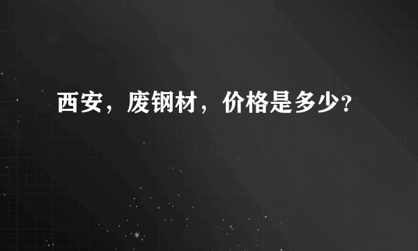 西安，废钢材，价格是多少？