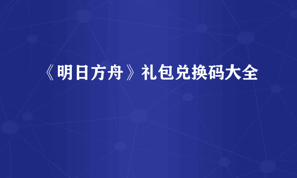 《明日方舟》礼包兑换码大全