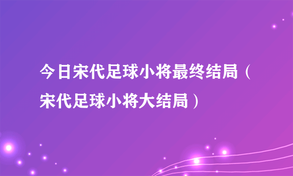 今日宋代足球小将最终结局（宋代足球小将大结局）