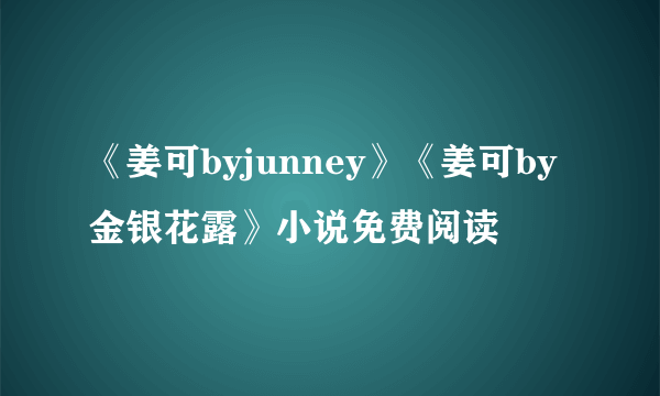 《姜可byjunney》《姜可by金银花露》小说免费阅读