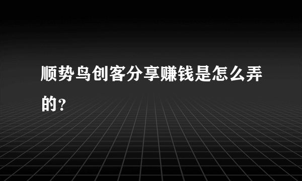 顺势鸟创客分享赚钱是怎么弄的？