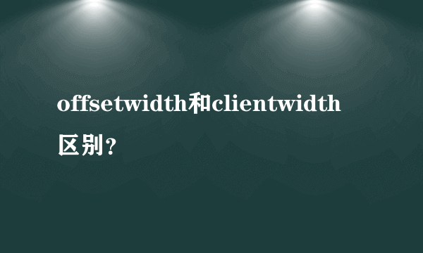 offsetwidth和clientwidth区别？