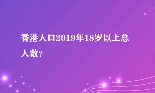 香港人口2019年18岁以上总人数？