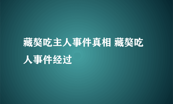 藏獒吃主人事件真相 藏獒吃人事件经过