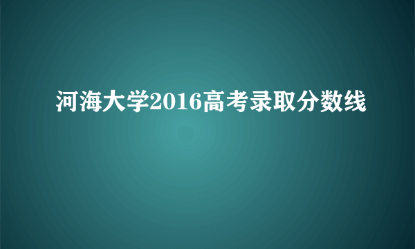 河海大学2016高考录取分数线