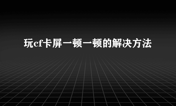 玩cf卡屏一顿一顿的解决方法