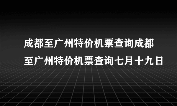 成都至广州特价机票查询成都至广州特价机票查询七月十九日