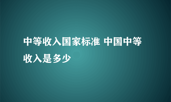 中等收入国家标准 中国中等收入是多少