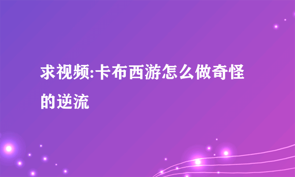 求视频:卡布西游怎么做奇怪的逆流