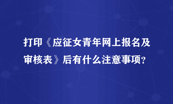 打印《应征女青年网上报名及审核表》后有什么注意事项？